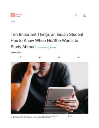    
Ten Important Things an Indian Student
Has to Know When He/She Wants to
Study Abroad Start studying abroad
10 Mar 2017
by Dr.Kaustubh S Thakare, University of Belgrade
Home
 
Not likely at all Extremely likely
Not using Hotjar yet? Send
How likely is it that you would recommend
this website to a friend?
0 1 2 3 4 5 6 7 8 9 10
 