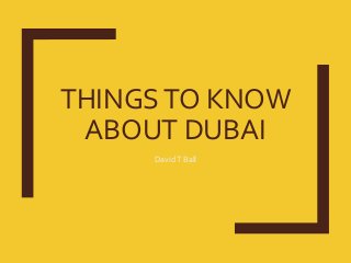 THINGSTO KNOW
ABOUT DUBAI
DavidT Ball
 