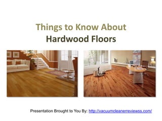 Things to Know About
    Hardwood Floors




Presentation Brought to You By: http://vacuumcleanerreviewss.com/
 