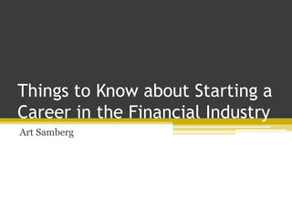Things to Know about Starting a
Career in the Financial Industry
Art Samberg
 