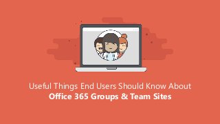 Useful Things End Users Should Know About
Office 365 Groups & Team Sites
 