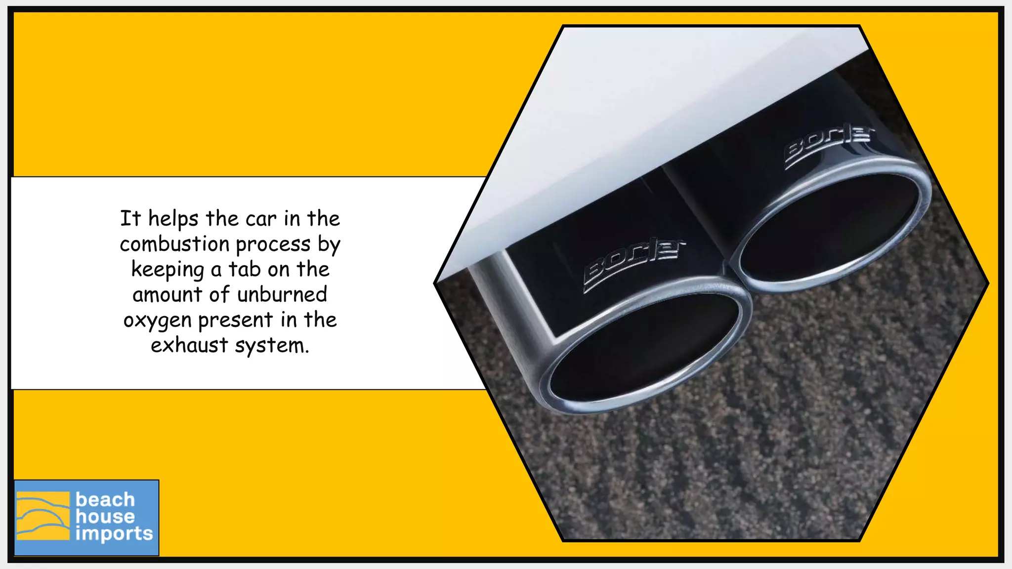 It helps the car in the
combustion process by
keeping a tab on the
amount of unburned
oxygen present in the
exhaust system.
 