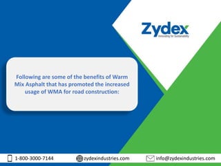 1-800-3000-7144 zydexindustries.com info@zydexindustries.com
Following are some of the benefits of Warm
Mix Asphalt that has promoted the increased
usage of WMA for road construction:
 
