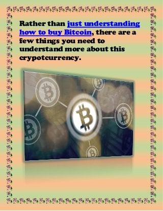 Rather than just understanding
how to buy Bitcoin, there are a
few things you need to
understand more about this
crypotcurrency.
 