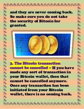 and they are never coming back.
So make sure you do not take
the security of Bitcoin for
granted.
3. The Bitcoin transaction
cannot be cancelled – If you have
made any sort of transaction in
your Bitcoin wallet, then that
cannot be cancelled anymore.
Once any transaction has been
initiated from your Bitcoin
wallet, there is no coming back.
 