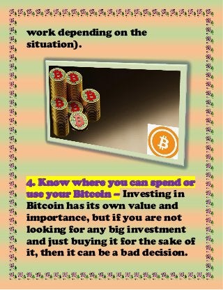 work depending on the
situation).
4. Know where you can spend or
use your Bitcoin – Investing in
Bitcoin has its own value and
importance, but if you are not
looking for any big investment
and just buying it for the sake of
it, then it can be a bad decision.
 