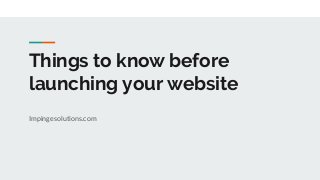 Things to know before
launching your website
Impingesolutions.com
 