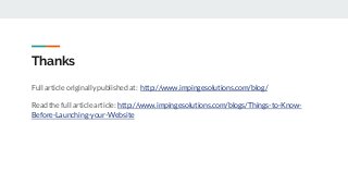 Thanks
Full article originally published at: http://www.impingesolutions.com/blog/
Read the full article article: http://www.impingesolutions.com/blogs/Things-to-Know-
Before-Launching-your-Website
 