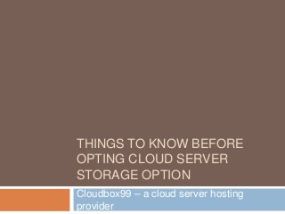 THINGS TO KNOW BEFORE
OPTING CLOUD SERVER
STORAGE OPTION
Cloudbox99 – a cloud server hosting
provider
 
