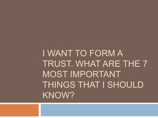 I WANT TO FORM A
TRUST. WHAT ARE THE 7
MOST IMPORTANT
THINGS THAT I SHOULD
KNOW?
 