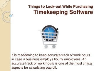 Things to Look-out While Purchasing
Timekeeping Software
It is maddening to keep accurate track of work hours
in case a business employs hourly employees. An
accurate track of work hours is one of the most critical
aspects for calculating payroll.
 