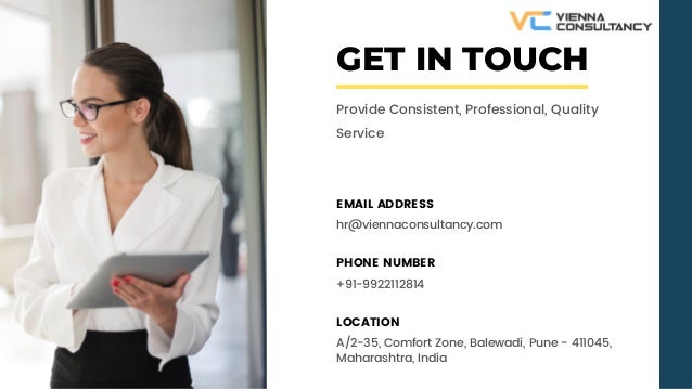 GET IN TOUCH
Provide Consistent, Professional, Quality
Service
EMAIL ADDRESS
hr@viennaconsultancy.com
PHONE NUMBER
+91-9922112814
LOCATION
A/2-35, Comfort Zone, Balewadi, Pune - 411045,
Maharashtra, India
 