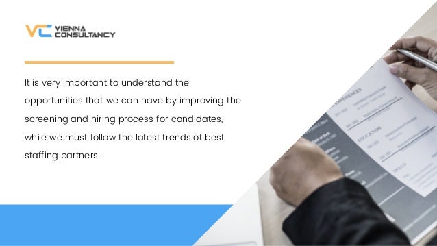 It is very important to understand the
opportunities that we can have by improving the
screening and hiring process for candidates,
while we must follow the latest trends of best
staffing partners.
 