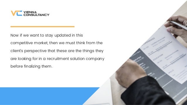 Now if we want to stay updated in this
competitive market, then we must think from the
clients perspective that these are the things they
are looking for in a recruitment solution company
before finalizing them.
 