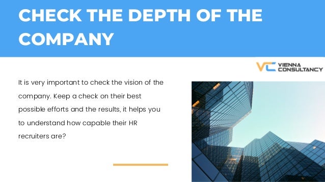 CHECK THE DEPTH OF THE
COMPANY
It is very important to check the vision of the
company. Keep a check on their best
possible efforts and the results, it helps you
to understand how capable their HR
recruiters are?
 