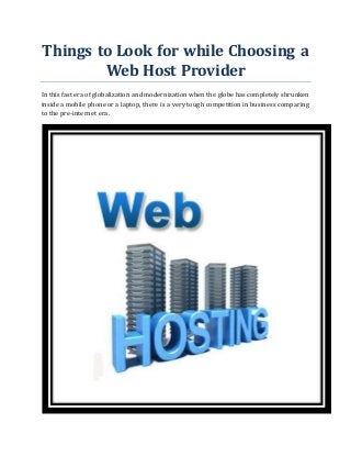 Things to Look for while Choosing a
Web Host Provider
In this fast era of globalization and modernization when the globe has completely shrunken
inside a mobile phone or a laptop, there is a very tough competition in business comparing
to the pre-internet era.
 