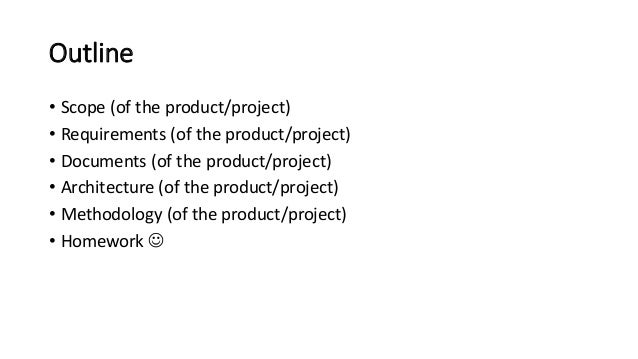 Outline
• Scope (of the product/project)
• Requirements (of the product/project)
• Documents (of the product/project)
• Architecture (of the product/project)
• Methodology (of the product/project)
• Homework 
 