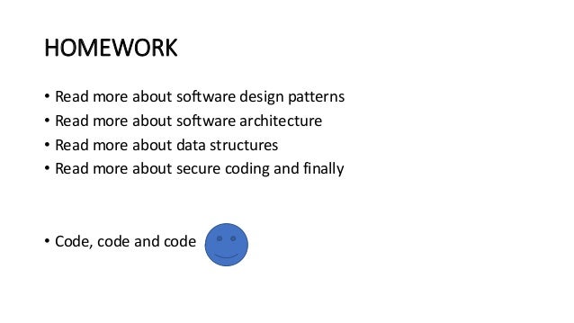 HOMEWORK
• Read more about software design patterns
• Read more about software architecture
• Read more about data structures
• Read more about secure coding and finally
• Code, code and code
 
