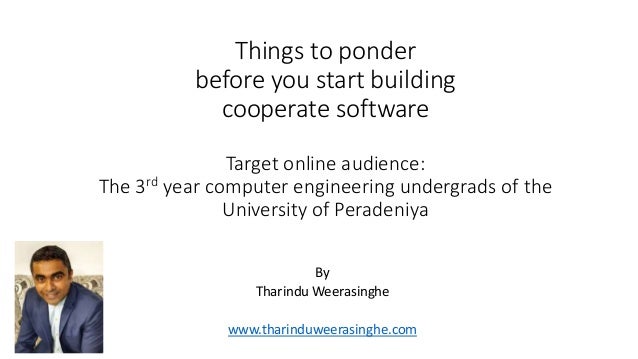 Things to ponder
before you start building
cooperate software
Target online audience:
The 3rd year computer engineering undergrads of the
University of Peradeniya
By
Tharindu Weerasinghe
www.tharinduweerasinghe.com
 
