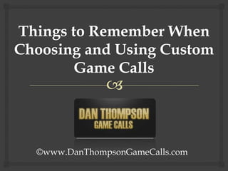 Things to Remember When Choosing and Using Custom Game Calls ©www.DanThompsonGameCalls.com 