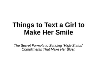 Things to Text a Girl to
Make Her Smile
The Secret Formula to Sending “High-Status”
Compliments That Make Her Blush
By: Frankie Cola
championsofmen.com
 