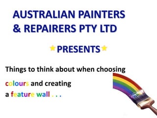 AUSTRALIAN PAINTERS & REPAIRERS PTY LTD  PRESENTS  Things to think about when choosing colours and creating  a featurewall ... 
