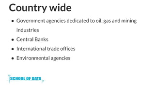 Country wide
● Government agencies dedicated to oil, gas and mining
industries
● Central Banks
● International trade offices
● Environmental agencies
 