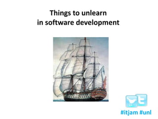 Things to unlearn in software development,[object Object],#itjam #unl,[object Object]