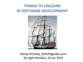 THINGS TO UNLEARN IN SOFTWARE DEVELOPMENT AlexeyKrivitsky, SCRUMguides.com for Agile Slovakia, 14 Jan 2010 