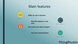 Main features
HTML for user’s interface
You control your data transport
Very fast communication
Real life happens in real
time
 