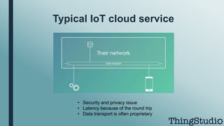 Typical IoT cloud service
• Security and privacy issue
• Latency because of the round trip
• Data transport is often proprietary
 