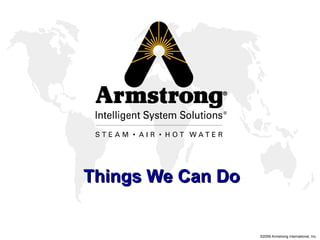 ®




Things We Can Do


                   ©2006 Armstrong International, Inc.
 