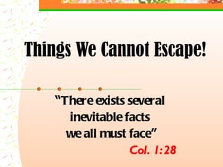 Things We Cannot Escape! “ There exists several  inevitable facts  we all must face ” Col. 1:28 