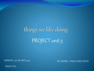 PROJECT unit 5
MONDAY, 5TH OF MAY 2014
TODAY IT’S…
BY: DANIEL , PAOLA AND ALÍCIA
 