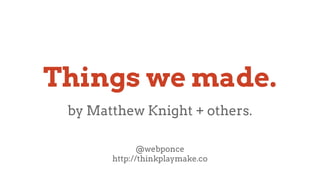 Things we made.
by Matthew Knight + others.
@webponce
http://thinkplaymake.co

 