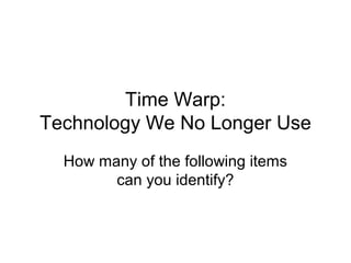 Time Warp:
Technology We No Longer Use
  How many of the following items
        can you identify?
 