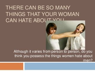 THERE CAN BE SO MANY
THINGS THAT YOUR WOMAN
CAN HATE ABOUT YOU.




  Although it varies from person to person, do you
  think you possess the things women hate about
                                             men?
 