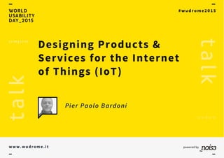 - -
WORLD
USABILITY
DAY_2015
#wudrome2015
Designing Products &
Services for the Internet
of Things (loT)
Pier Paolo Bardoni
www.wudrome.it powered by
nozs3
 