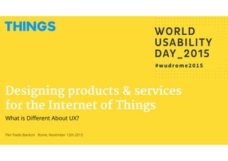 Pier Paolo Bardoni Rome, November 12th 2015
Designing products & services
for the Internet of Things
What is Diﬀerent About UX?
 
