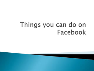 Things you can do on facebook