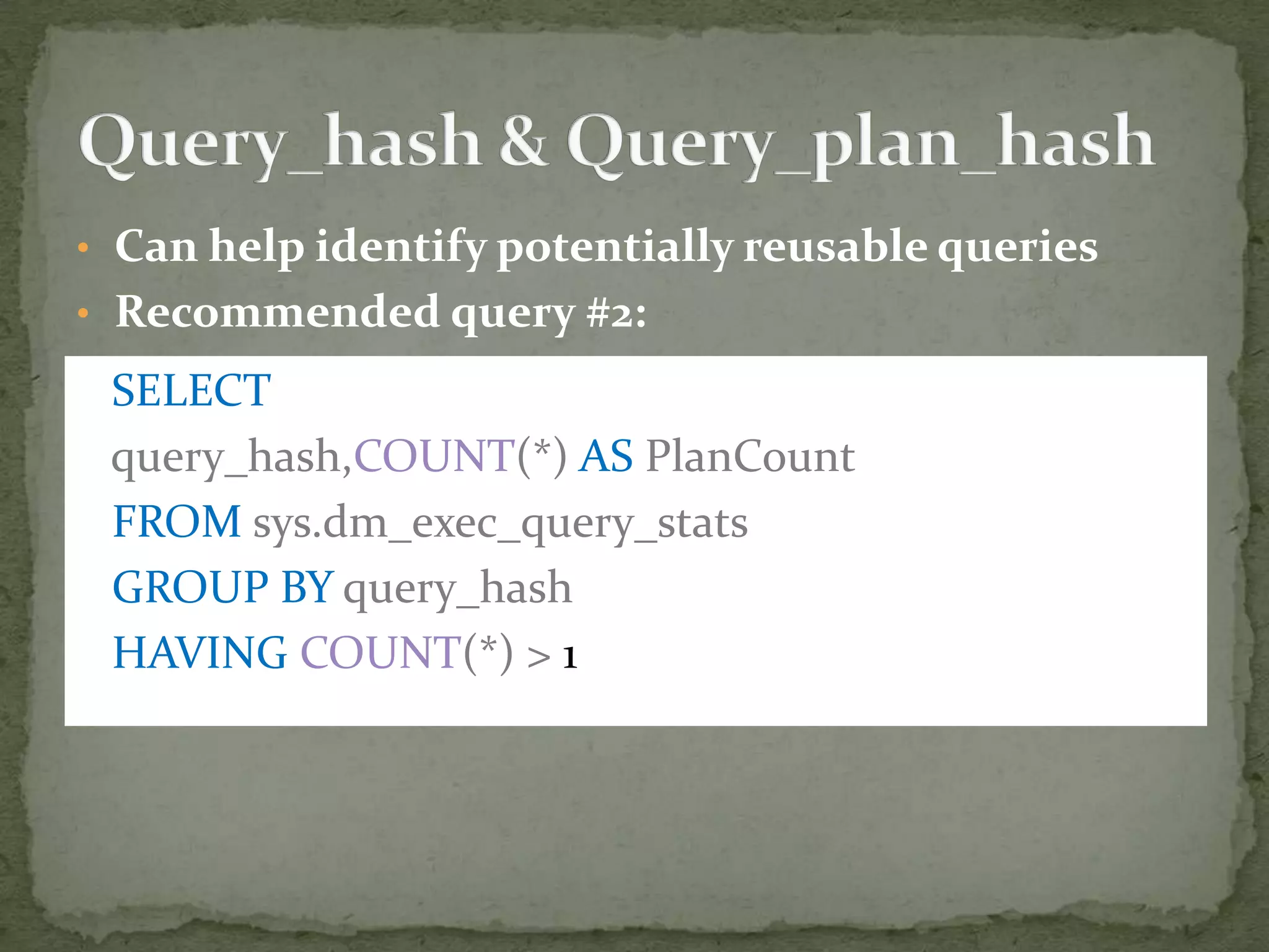 • Can help identify potentially reusable queries
• Recommended query #2:

 SELECT
 query_hash,COUNT(*) AS PlanCount
 FROM sys.dm_exec_query_stats
 GROUP BY query_hash
 HAVING COUNT(*) > 1
 
