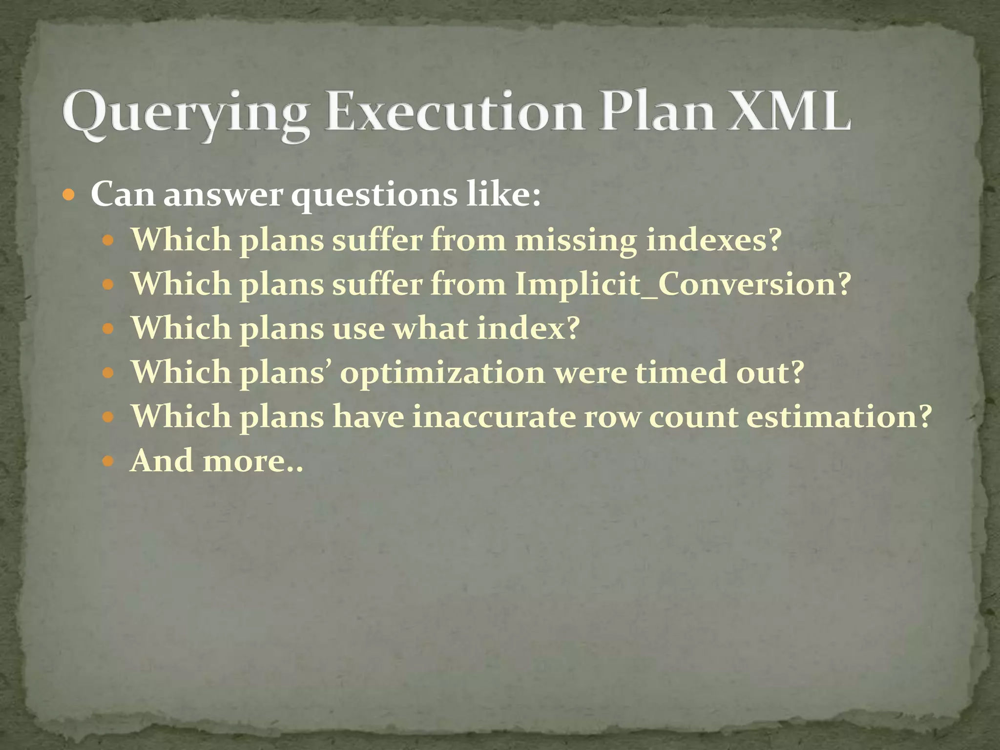  Can answer questions like:
   Which plans suffer from missing indexes?
   Which plans suffer from Implicit_Conversion?
   Which plans use what index?
   Which plans’ optimization were timed out?
   Which plans have inaccurate row count estimation?
   And more..
 