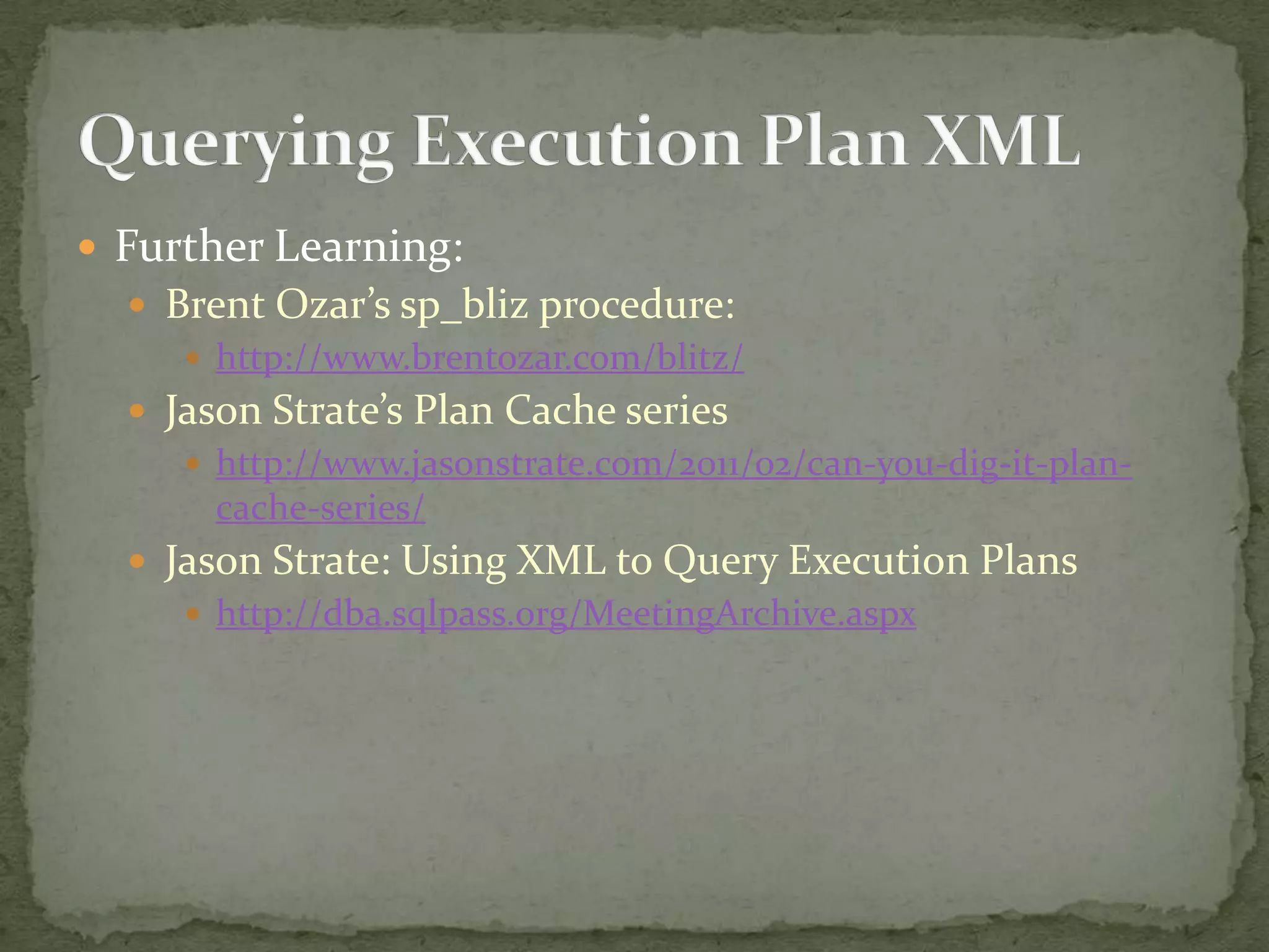 Further Learning:
   Brent Ozar’s sp_bliz procedure:
      http://www.brentozar.com/blitz/
   Jason Strate’s Plan Cache series
      http://www.jasonstrate.com/2011/02/can-you-dig-it-plan-
       cache-series/
   Jason Strate: Using XML to Query Execution Plans
      http://dba.sqlpass.org/MeetingArchive.aspx
 