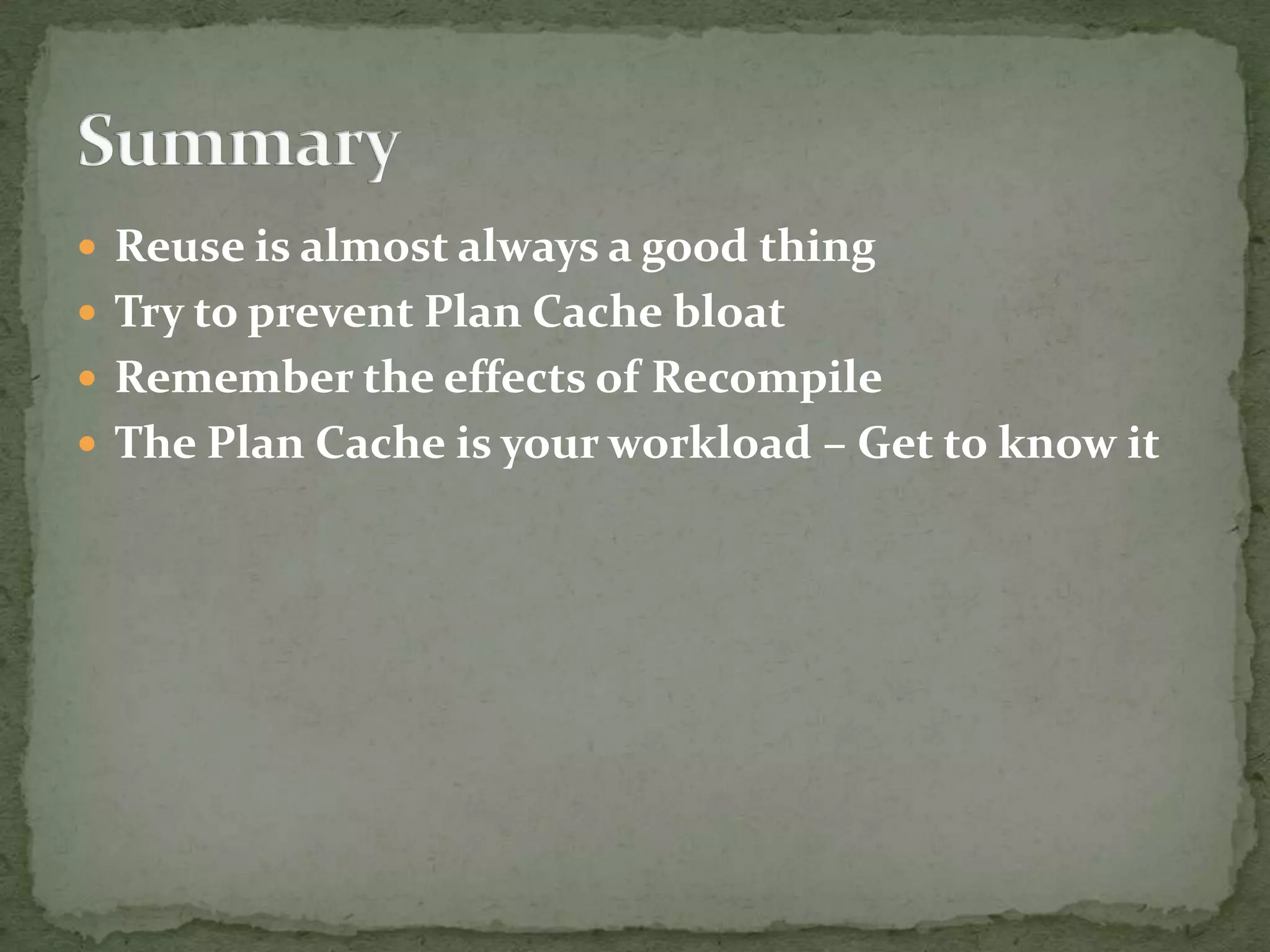  Reuse is almost always a good thing
 Try to prevent Plan Cache bloat
 Remember the effects of Recompile
 The Plan Cache is your workload – Get to know it
 
