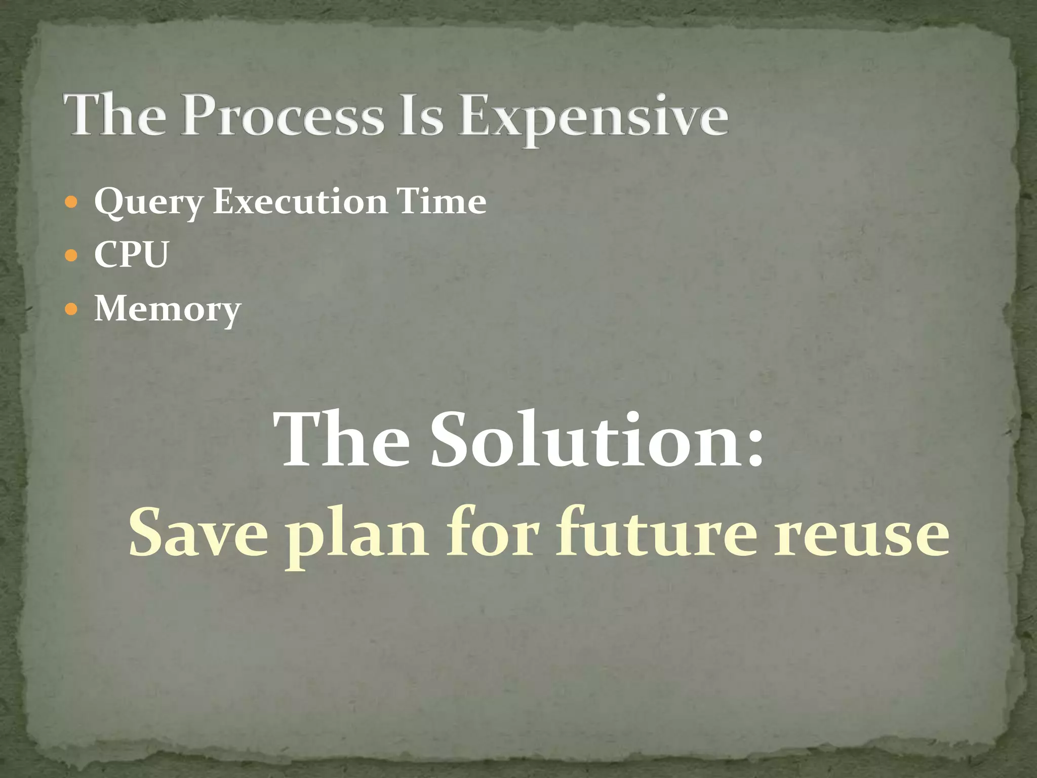  Query Execution Time
 CPU
 Memory



           The Solution:
   Save plan for future reuse
 