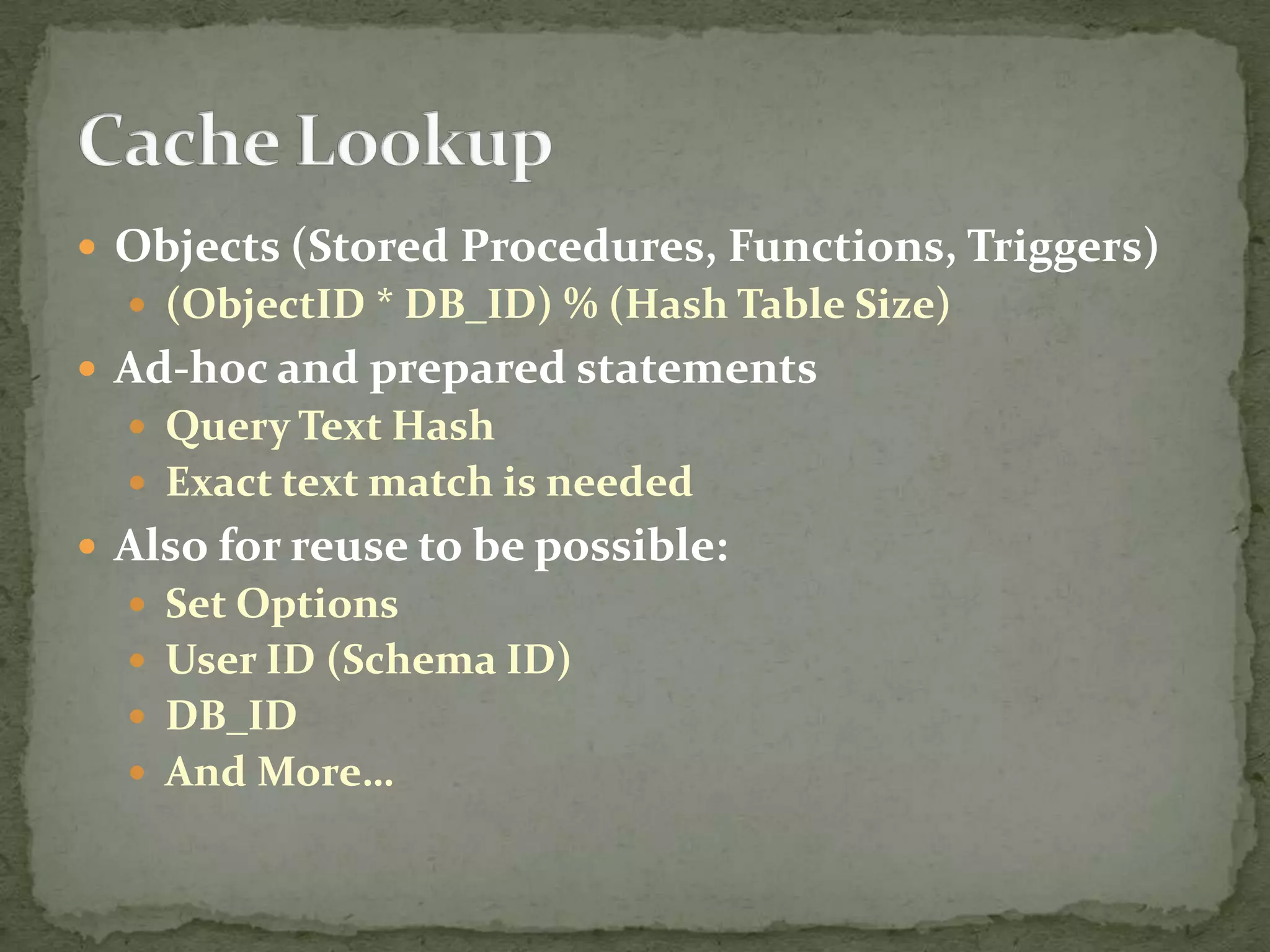  Objects (Stored Procedures, Functions, Triggers)
   (ObjectID * DB_ID) % (Hash Table Size)
 Ad-hoc and prepared statements
   Query Text Hash
   Exact text match is needed
 Also for reuse to be possible:
   Set Options
   User ID (Schema ID)
   DB_ID
   And More…
 