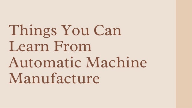 Things You Can
Learn From
Automatic Machine
Manufacture
 