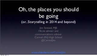 Oh, the places you should
be going
(or...Storytelling in 2014 and beyond)
Jim Streisel, MJE
HiLite adviser and
communications adviser
Carmel (IN) High School
@CarmelJim
www.slideshare.net/CarmelJim
Saturday, July 5, 14
 