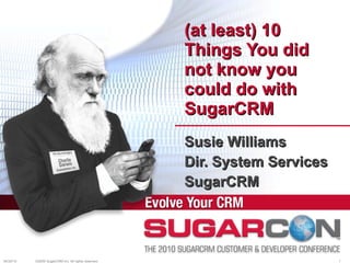 (at least) 10 Things You did not know you could do with SugarCRM Susie Williams Dir. System Services SugarCRM 04/30/10 ©2009 SugarCRM Inc. All rights reserved. 