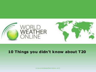 www.worldweatheronline.com
10 Things you didn’t know about T20
 